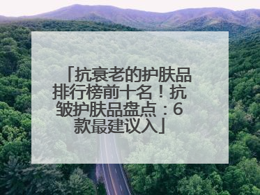 抗衰老的护肤品排行榜前十名！抗皱护肤品盘点：6款最建议入