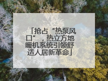 抢占“热泵风口”，热立方地暖机系统引领舒适人居新革命