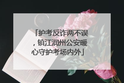 护考反诈两不误，镇江润州公安暖心守护考场内外