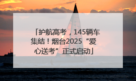 护航高考，145辆车集结！烟台2025“爱心送考”正式启动
