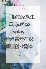 拒绝家族生意 玩起cosplay 台湾青年在汉解锁创业副本