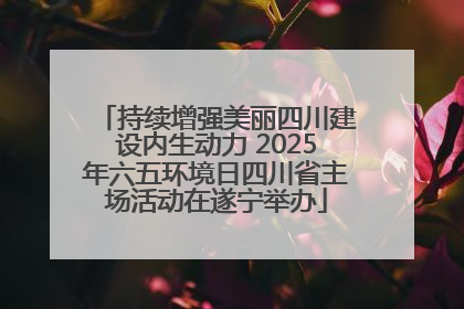 持续增强美丽四川建设内生动力 2025年六五环境日四川省主场活动在遂宁举办
