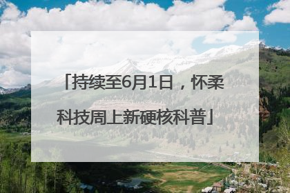 持续至6月1日，怀柔科技周上新硬核科普