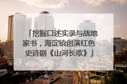 挖掘口述实录与战地家书，海淀镇创演红色史诗剧《山河长歌》