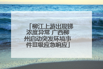 柳江上游出现锑浓度异常 广西柳州启动突发环境事件Ⅲ级应急响应
