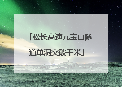 松长高速元宝山隧道单洞突破千米