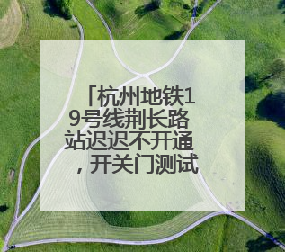 杭州地铁19号线荆长路站迟迟不开通，开关门测试已近3个月？回应来了