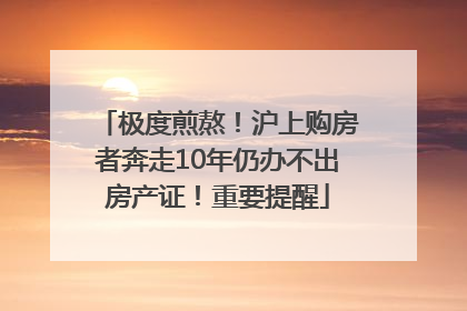 极度煎熬！沪上购房者奔走10年仍办不出房产证！重要提醒
