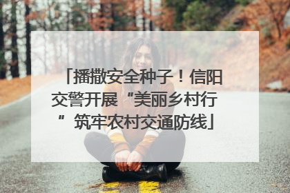 播撒安全种子！信阳交警开展“美丽乡村行”筑牢农村交通防线