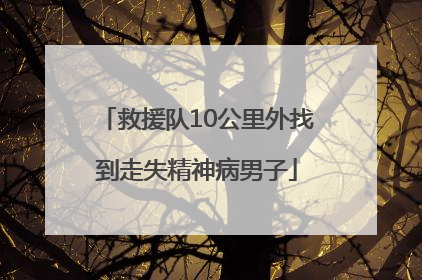 救援队10公里外找到走失精神病男子