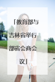 教育部与吉林省举行部省会商会议