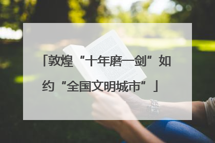 敦煌“十年磨一剑”如约“全国文明城市”