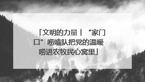 文明的力量丨“家门口”唠嗑队把党的温暖唠进农牧民心窝里