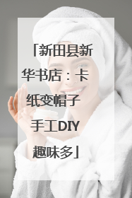 新田县新华书店：卡纸变帽子 手工DIY趣味多