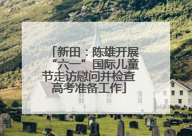 新田：陈雄开展“六一”国际儿童节走访慰问并检查高考准备工作