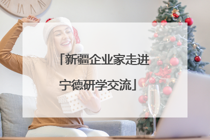 新疆企业家走进宁德研学交流