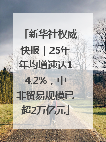新华社权威快报｜25年年均增速达14.2%，中非贸易规模已超2万亿元