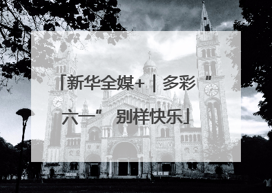 新华全媒+｜多彩“六一” 别样快乐