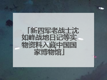 新四军老战士沈如峰战地日记等实物资料入藏中国国家博物馆