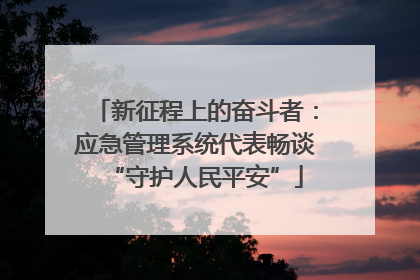 新征程上的奋斗者：应急管理系统代表畅谈“守护人民平安”