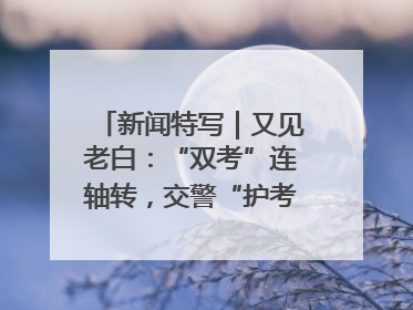 新闻特写｜又见老白：“双考”连轴转，交警“护考档”密集开启