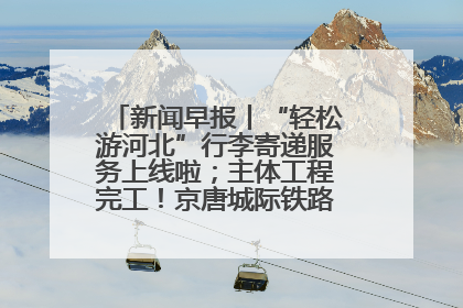 新闻早报丨“轻松游河北”行李寄递服务上线啦；主体工程完工！京唐城际铁路最新进展 >>