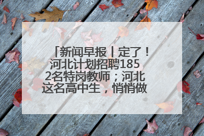 新闻早报丨定了！河北计划招聘1852名特岗教师；河北这名高中生，悄悄做了件超酷的事>>