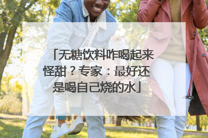 无糖饮料咋喝起来怪甜？专家：最好还是喝自己烧的水