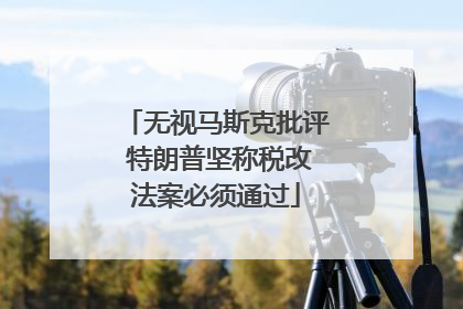 无视马斯克批评 特朗普坚称税改法案必须通过