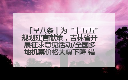 早八条丨为“十五五”规划建言献策，吉林省开展征求意见活动/全国多地机票价格大幅下降 错峰游好时机来了