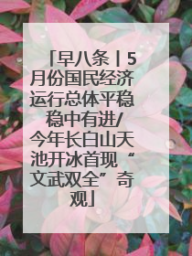 早八条丨5月份国民经济运行总体平稳 稳中有进/今年长白山天池开冰首现“文武双全”奇观