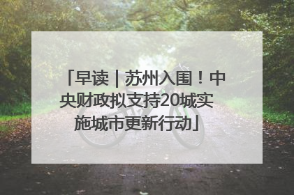 早读｜苏州入围！中央财政拟支持20城实施城市更新行动