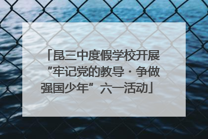 昆三中度假学校开展“牢记党的教导・争做强国少年”六一活动
