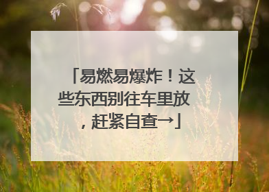 易燃易爆炸！这些东西别往车里放，赶紧自查→