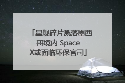 星舰碎片溅落墨西哥境内 SpaceX或面临环保官司