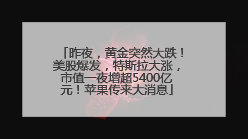 昨夜，黄金突然大跌！美股爆发，特斯拉大涨，市值一夜增超5400亿元！苹果传来大消息
