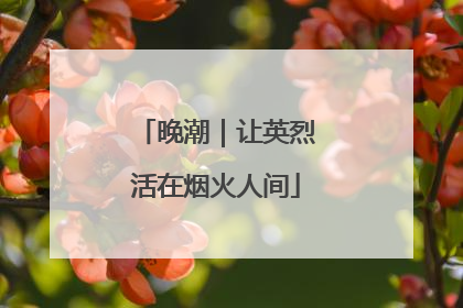 晚潮｜让英烈活在烟火人间