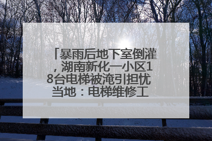 暴雨后地下室倒灌，湖南新化一小区18台电梯被淹引担忧 当地：电梯维修工作正逐步实施