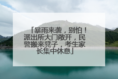 暴雨来袭，别怕！派出所大门敞开，民警搬来凳子，考生家长集中休息