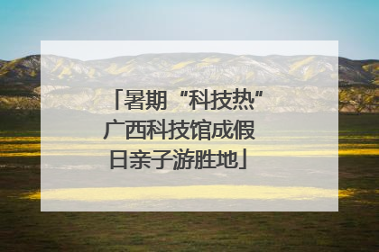 暑期“科技热” 广西科技馆成假日亲子游胜地