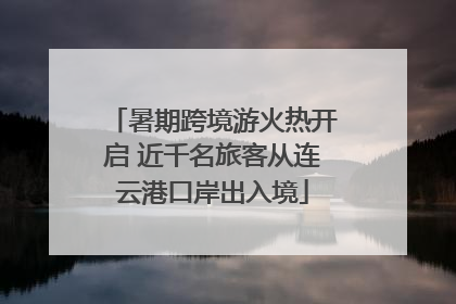 暑期跨境游火热开启 近千名旅客从连云港口岸出入境