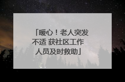 暖心！老人突发不适 获社区工作人员及时救助