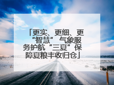 更实、更细、更“智慧” 气象服务护航“三夏”保障夏粮丰收归仓
