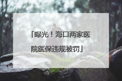 曝光！海口两家医院医保违规被罚