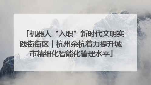 机器人“入职”新时代文明实践街街区｜杭州余杭着力提升城市精细化智能化管理水平