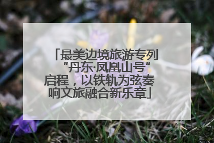 最美边境旅游专列“丹东·凤凰山号”启程，以铁轨为弦奏响文旅融合新乐章