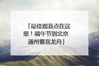 最佳观赛点在这里！端午节到北京通州看赛龙舟