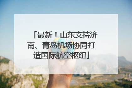 最新！山东支持济南、青岛机场协同打造国际航空枢纽
