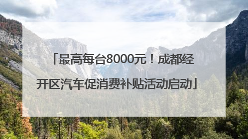 最高每台8000元！成都经开区汽车促消费补贴活动启动