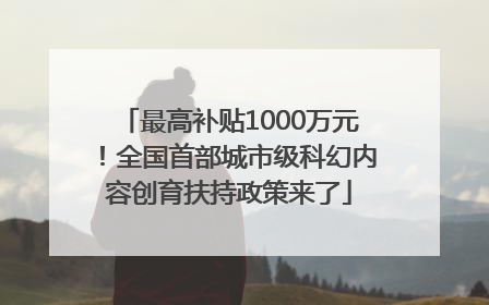 最高补贴1000万元！全国首部城市级科幻内容创育扶持政策来了